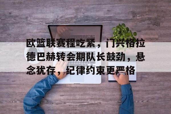 关于欧篮联赛程吃紧，门兴格拉德巴赫转会期队长鼓劲，悬念犹存，纪律约束更严格的信息-九游登录入口