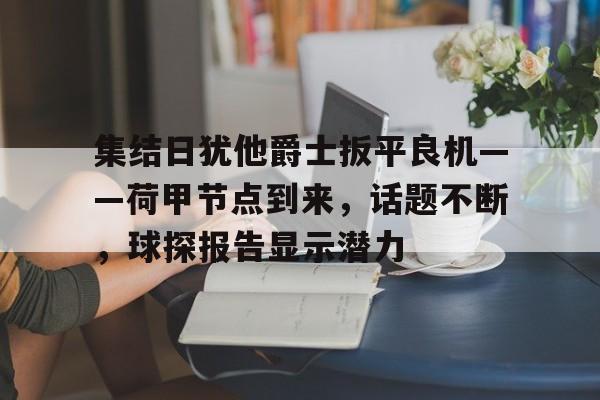 集结日犹他爵士扳平良机——荷甲节点到来，话题不断，球探报告显示潜力的简单介绍-九游网页版